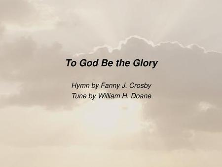 To God Be the Glory Hymn by Fanny J. Crosby Tune by William H. Doane.