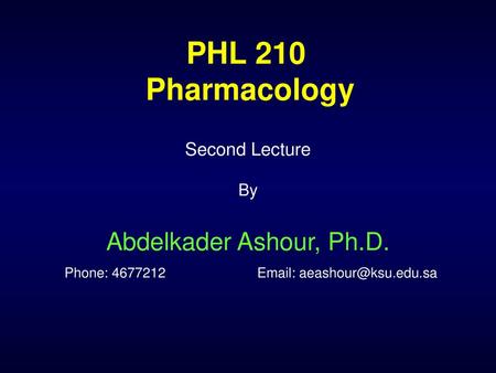 PHL 210 Pharmacology Second Lecture By Abdelkader Ashour, Ph.D. Phone: 4677212		Email: aeashour@ksu.edu.sa.