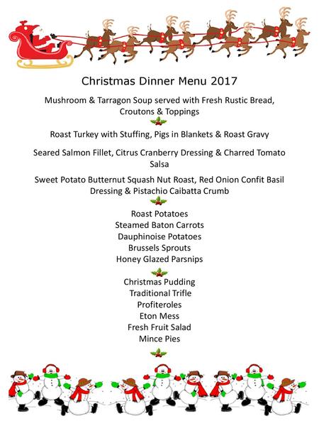 Christmas Dinner Menu 2017 Mushroom & Tarragon Soup served with Fresh Rustic Bread, Croutons & Toppings   Roast Turkey with Stuffing, Pigs in Blankets.