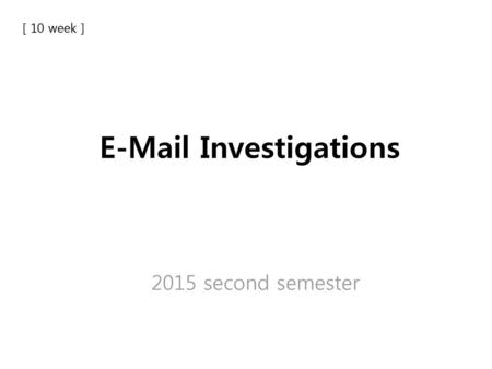 E-Mail Investigations [ 10 week ] E-Mail Investigations 2015 second semester.