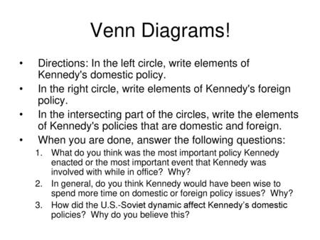 Venn Diagrams! Directions: In the left circle, write elements of Kennedy's domestic policy. In the right circle, write elements of Kennedy's foreign policy.