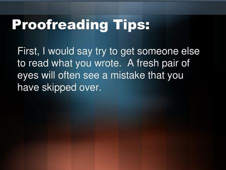 Proofreading Tips: First, I would say try to get someone else to read what you wrote. A fresh pair of eyes will often see a mistake that you have skipped.