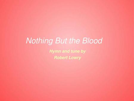 Nothing But the Blood Hymn and tune by Robert Lowry.