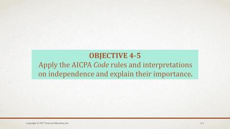 OBJECTIVE 4-5 Apply the AICPA Code rules and interpretations on independence and explain their importance. Copyright © 2017 Pearson Education, Inc.