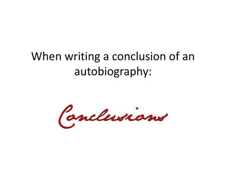 When writing a conclusion of an autobiography: