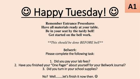  Happy Tuesday!  Remember Entrance Procedures Have all materials ready at your table. Be in your seat by the tardy bell! Get started on the bell work.