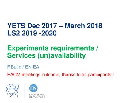 YETS Dec 2017 – March 2018 LS2 2019 -2020 Experiments requirements / Services (un)availability F.Butin / EN-EA EACM meetings outcome, thanks to all participants.