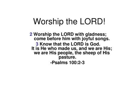 2 Worship the LORD with gladness; come before him with joyful songs.