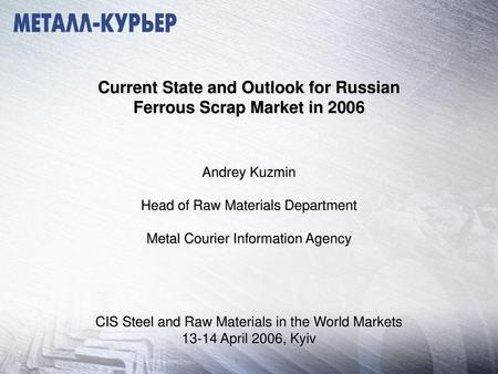 Current State and Outlook for Russian Ferrous Scrap Market in 2006 Andrey Kuzmin Head of Raw Materials Department Metal Courier Information Agency.