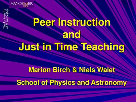 Peer Instruction and Just in Time Teaching Marion Birch & Niels Walet School of Physics and Astronomy.