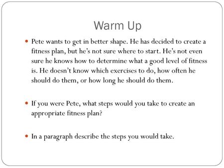 Warm Up Pete wants to get in better shape. He has decided to create a fitness plan, but he’s not sure where to start. He’s not even sure he knows how.