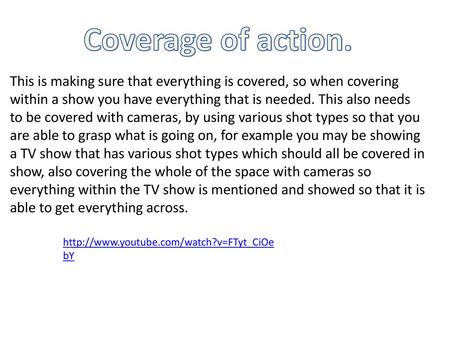 Coverage of action. This is making sure that everything is covered, so when covering within a show you have everything that is needed. This also needs.