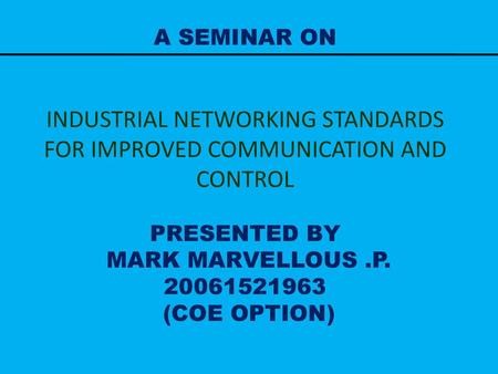 A SEMINAR ON INDUSTRIAL NETWORKING STANDARDS FOR IMPROVED COMMUNICATION AND CONTROL PRESENTED BY MARK MARVELLOUS .P. 20061521963 (COE OPTION)