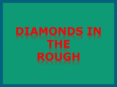 Diamonds in the rough.