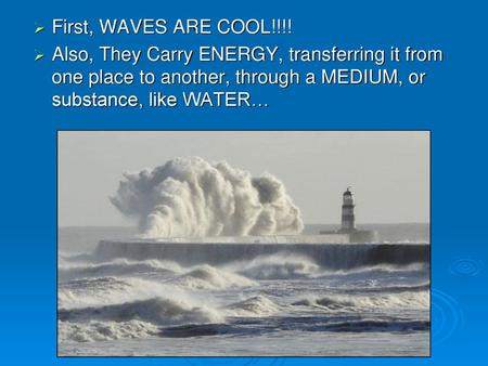 First, WAVES ARE COOL!!!! Also, They Carry ENERGY, transferring it from one place to another, through a MEDIUM, or substance, like WATER…