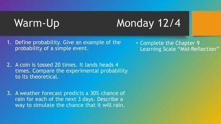 Warm-Up 				 Monday 12/4 Define probability. Give an example of the probability of a simple event. A coin is tossed 20 times. It lands heads 4 times.