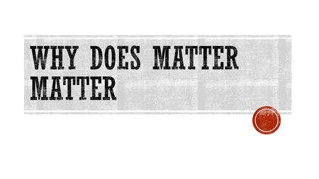 Why does matter matter.