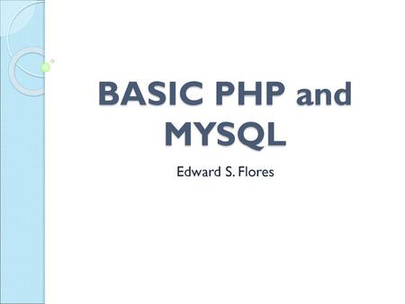 BASIC PHP and MYSQL Edward S. Flores.