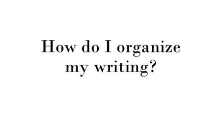 How do I organize my writing?