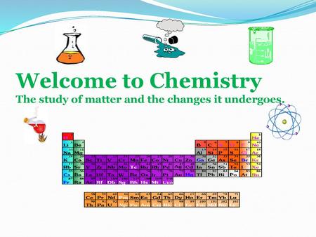 Welcome to Chemistry The study of matter and the changes it undergoes.