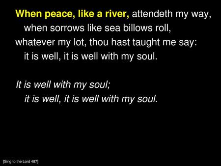 When peace, like a river, attendeth my way, when sorrows like sea billows roll, whatever my lot, thou hast taught me say: it is well, it is well with my.