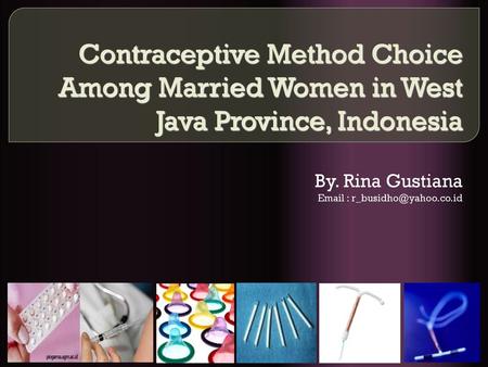 Contraceptive Method Choice Among Married Women in West Java Province, Indonesia By. Rina Gustiana Email : r_busidho@yahoo.co.id.