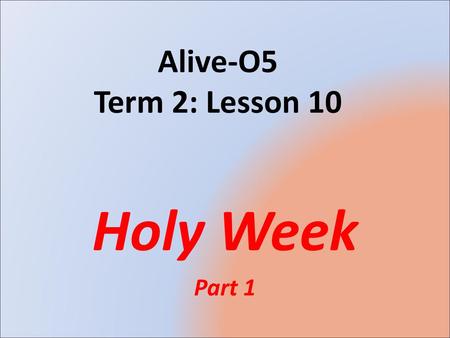 Alive-O5 Term 2: Lesson 10 Holy Week Part 1.