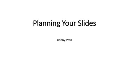 Planning Your Slides Bobby Wan.