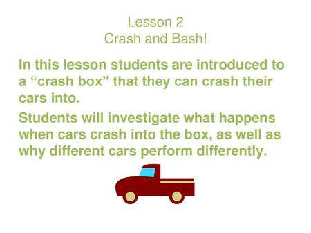 Lesson 2 Crash and Bash! In this lesson students are introduced to a “crash box” that they can crash their cars into. Students will investigate what happens.