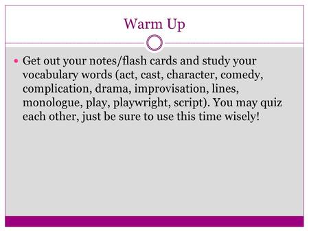 Warm Up Get out your notes/flash cards and study your vocabulary words (act, cast, character, comedy, complication, drama, improvisation, lines, monologue,