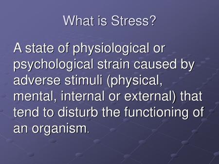 What is Stress? A state of physiological or psychological strain caused by adverse stimuli (physical, mental, internal or external) that tend to disturb.