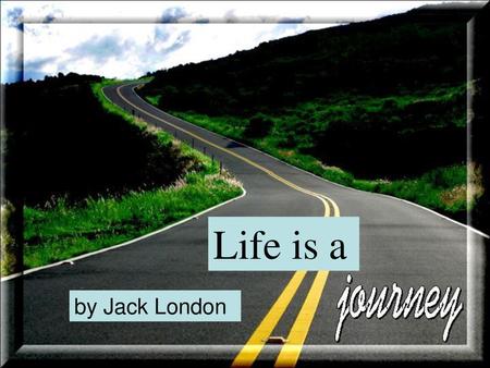 Life is a by Jack London.