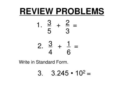 REVIEW PROBLEMS 3 5 + 23 = 1. 3 4 + 16 = 2. 3. 3.245 • 102 = 3. 3.245 • 102 = Write in Standard Form.