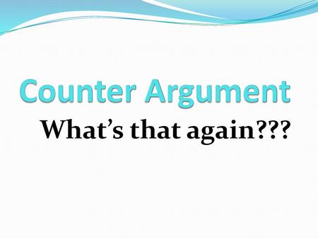 Counter Argument What’s that again???.