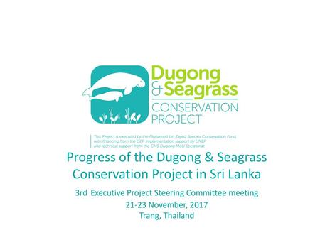 Progress of the Dugong & Seagrass Conservation Project in Sri Lanka 3rd Executive Project Steering Committee meeting 21-23 November, 2017 Trang, Thailand.