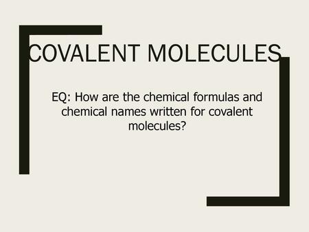 Covalent Molecules EQ: How are the chemical formulas and chemical names written for covalent molecules?