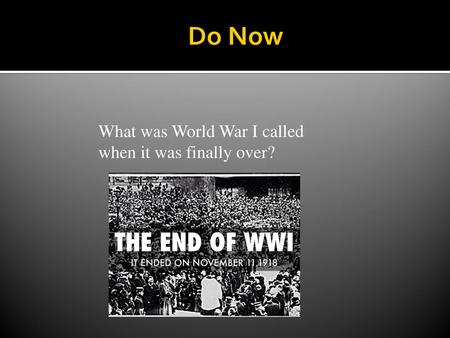 Do Now What was World War I called when it was finally over?