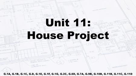 Unit 11: House Project G.1A, G.1B, G.1C, G.D, G.1E, G.1F, G.1G, G.2C, G.6D, G.7A, G.9B, G.10B, G.11B, G.11C, G.11D.