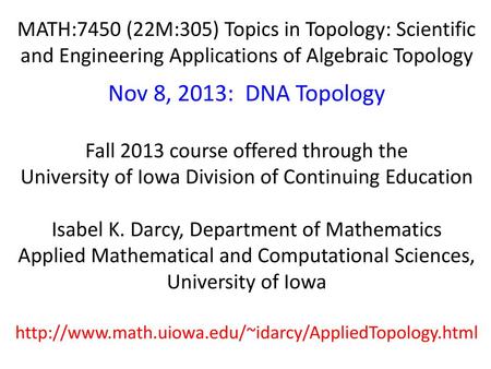 MATH:7450 (22M:305) Topics in Topology: Scientific and Engineering Applications of Algebraic Topology Nov 8, 2013: DNA Topology Fall 2013 course offered.