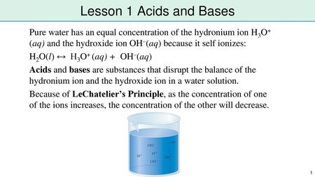 Lesson 1 Acids and Bases Pure water has an equal concentration of the hydronium ion H3O+ (aq) and the hydroxide ion OH–(aq) because it self ionizes: H2O(l)