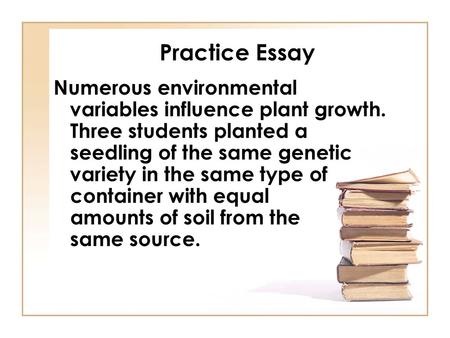 Practice Essay Numerous environmental variables influence plant growth. Three students planted a seedling of the same genetic variety in the same type.