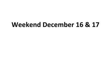 Weekend December 16 & 17.