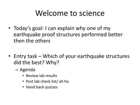 Welcome to science Today’s goal: I can explain why one of my earthquake proof structures performed better then the others Entry task – Which of your earthquake.