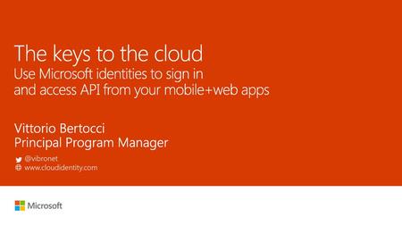 9/14/2018 4:36 AM The keys to the cloud Use Microsoft identities to sign in and access API from your mobile+web apps Vittorio Bertocci Principal Program.