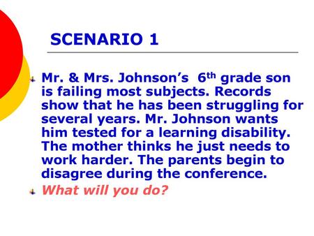 SCENARIO 1 Mr. & Mrs. Johnson’s 6th grade son is failing most subjects. Records show that he has been struggling for several years. Mr. Johnson wants.