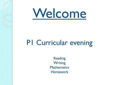 Welcome P1 Curricular evening Reading Writing Mathematics Homework.