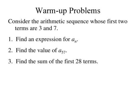 Warm-up Problems Consider the arithmetic sequence whose first two terms are 3 and 7. Find an expression for an. Find the value of a57. Find the sum of.