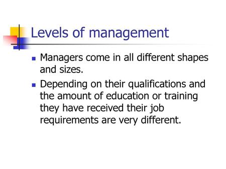 Levels of management Managers come in all different shapes and sizes.