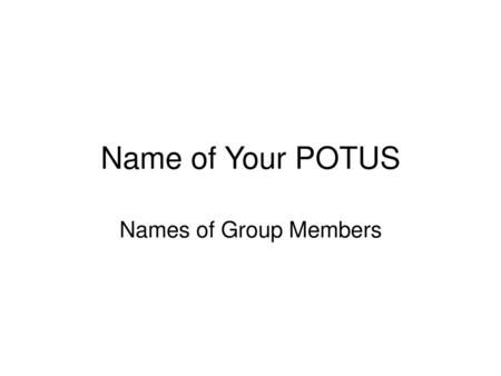 Name of Your POTUS Names of Group Members.