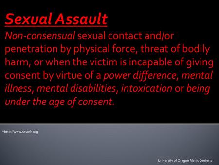 Sexual Assault Non-consensual sexual contact and/or penetration by physical force, threat of bodily harm, or when the victim is incapable of giving consent.